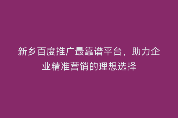 新乡百度推广最靠谱平台,助力企业精准营销的理想选择