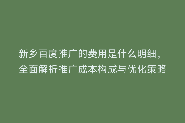 新乡百度推广的费用是什么明细,全面解析推广成本构成与优化策略