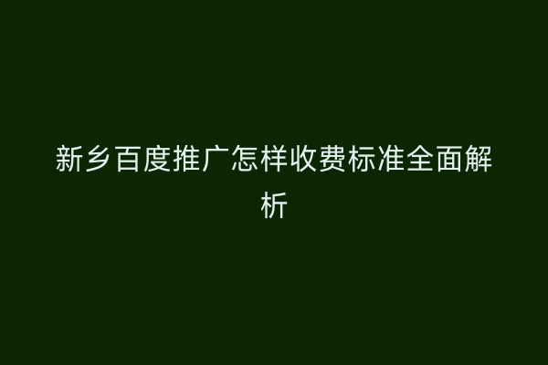 新乡百度推广怎样收费标准全面解析