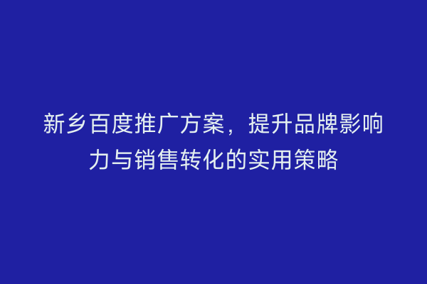新乡百度推广方案,提升品牌影响力与销售转化的实用策略