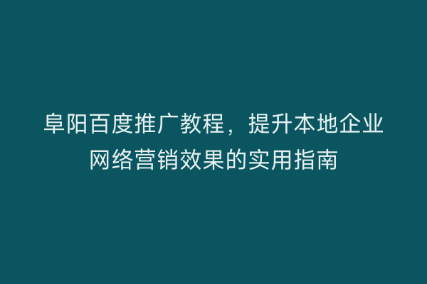 阜阳百度推广教程，提升本地企业网络营销效果的实用指南