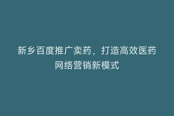新乡百度推广卖药,打造高效医药网络营销新模式