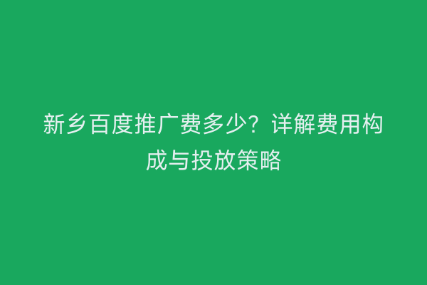新乡百度推广费多少？详解费用构成与投放策略