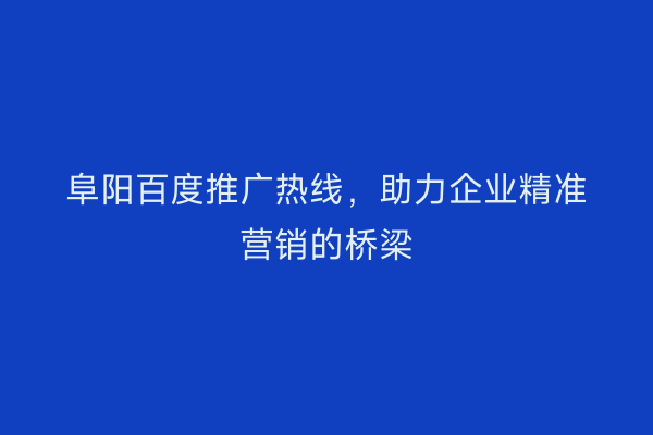 阜阳百度推广热线,助力企业精准营销的桥梁