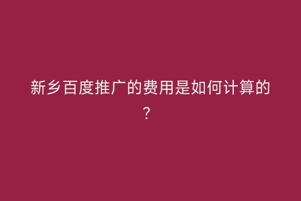 新乡百度推广的费用是如何计算的?