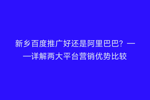 新乡百度推广好还是阿里巴巴?——详解两大平台营销优势比较