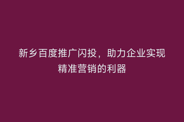 新乡百度推广闪投，助力企业实现精准营销的利器