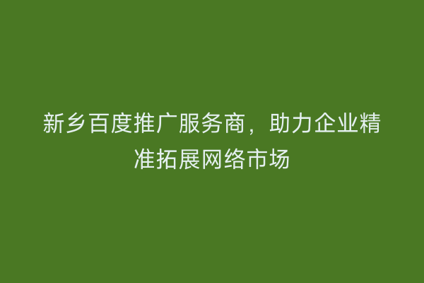 新乡百度推广服务商，助力企业精准拓展网络市场