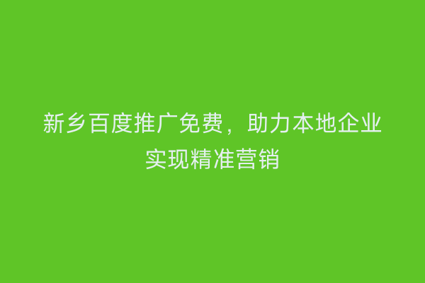 新乡百度推广免费,助力本地企业实现精准营销
