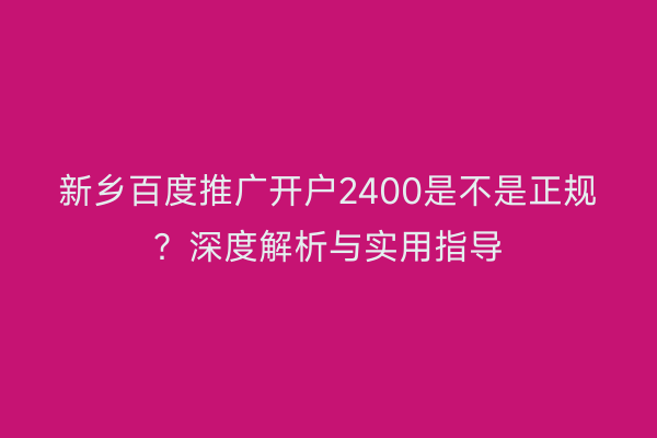 新乡百度推广开户2400是不是正规？深度解析与实用指导