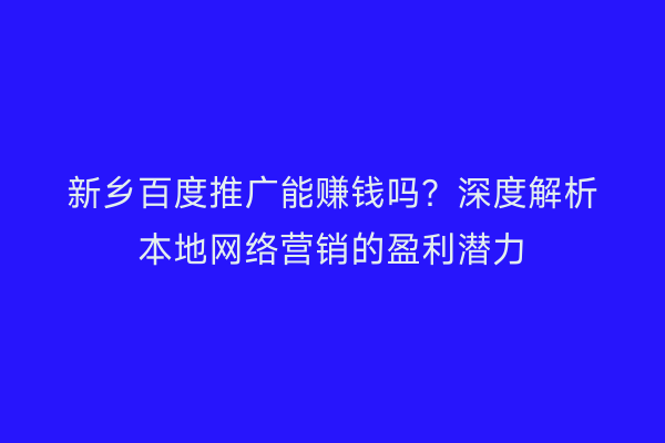 新乡百度推广能赚钱吗？深度解析本地网络营销的盈利潜力