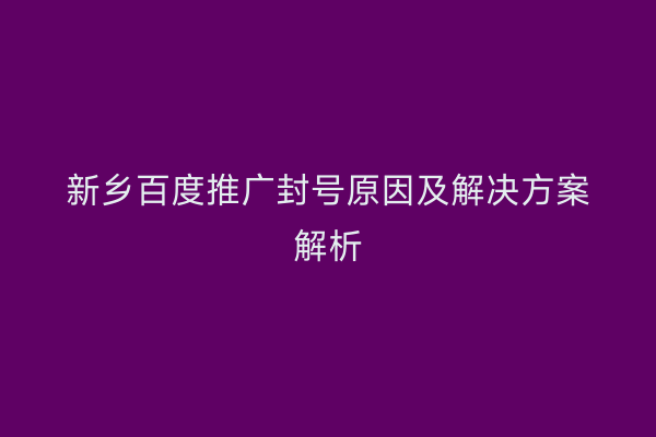 新乡百度推广封号原因及解决方案解析