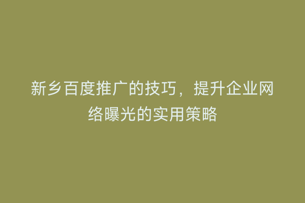 新乡百度推广的技巧,提升企业网络曝光的实用策略