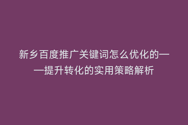 新乡百度推广关键词怎么优化的——提升转化的实用策略解析