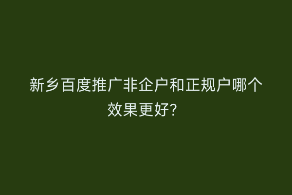 新乡百度推广非企户和正规户哪个效果更好？