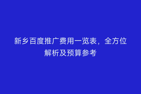 新乡百度推广费用一览表，全方位解析及预算参考