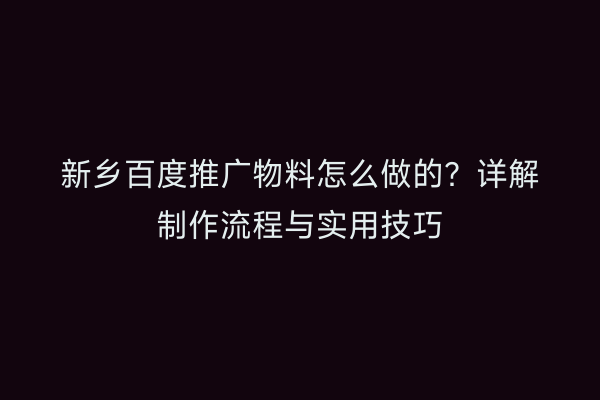 新乡百度推广物料怎么做的?详解制作流程与实用技巧