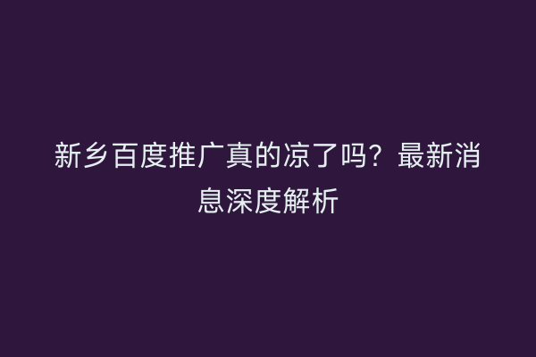 新乡百度推广真的凉了吗?最新消息深度解析