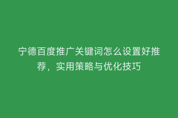 宁德百度推广关键词怎么设置好推荐,实用策略与优化技巧