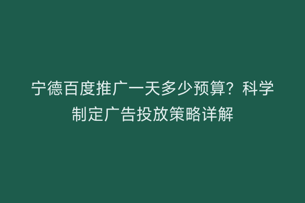 宁德百度推广一天多少预算?科学制定广告投放策略详解