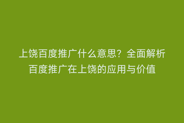 上饶百度推广什么意思?全面解析百度推广在上饶的应用与价值