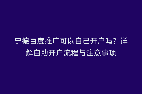 宁德百度推广可以自己开户吗？详解自助开户流程与注意事项