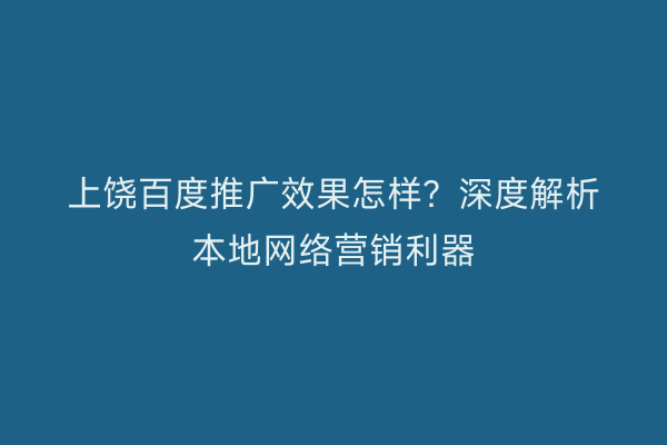 上饶百度推广效果怎样?深度解析本地网络营销利器