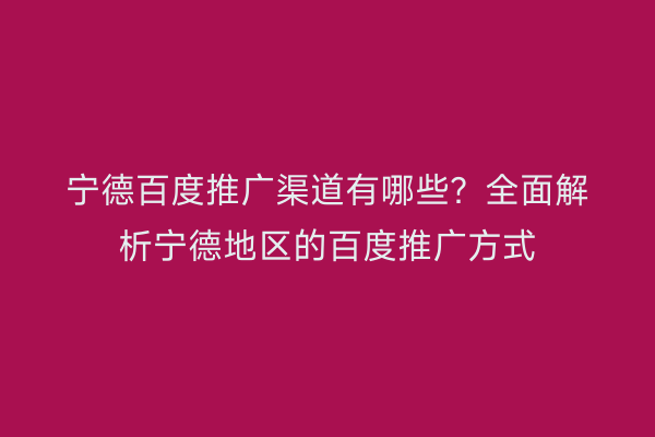 宁德百度推广渠道有哪些?全面解析宁德地区的百度推广方式
