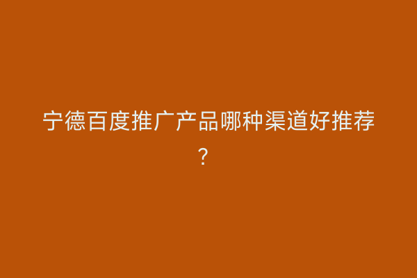 宁德百度推广产品哪种渠道好推荐?