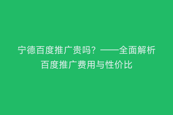 宁德百度推广贵吗?——全面解析百度推广费用与性价比