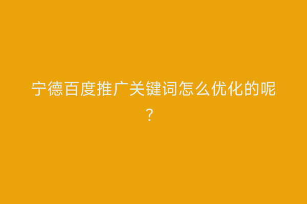 宁德百度推广关键词怎么优化的呢?