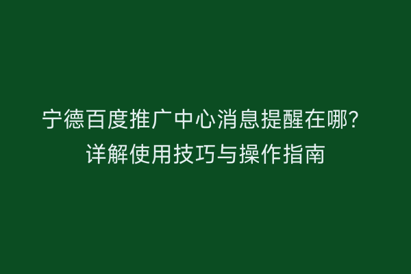 宁德百度推广中心消息提醒在哪?详解使用技巧与操作指南