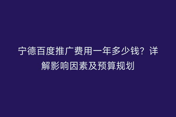 宁德百度推广费用一年多少钱?详解影响因素及预算规划