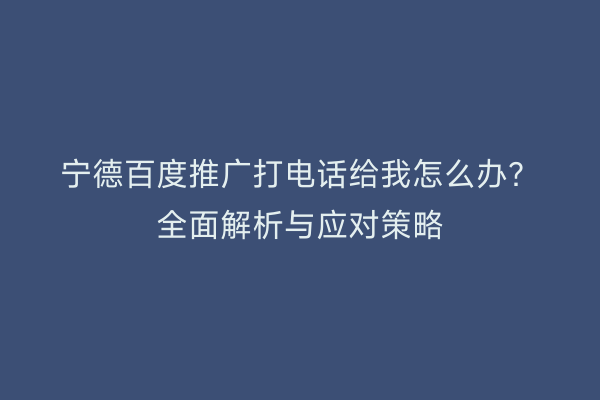 宁德百度推广打电话给我怎么办?全面解析与应对策略