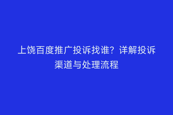 上饶百度推广投诉找谁?详解投诉渠道与处理流程
