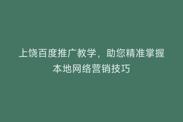 上饶百度推广教学,助您精准掌握本地网络营销技巧
