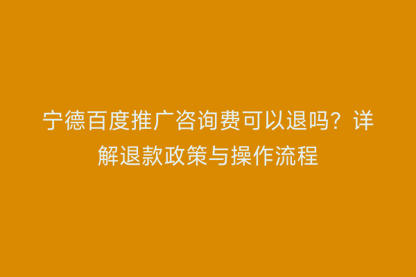 宁德百度推广咨询费可以退吗?详解退款政策与操作流程
