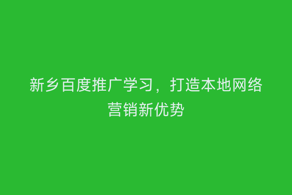新乡百度推广学习,打造本地网络营销新优势