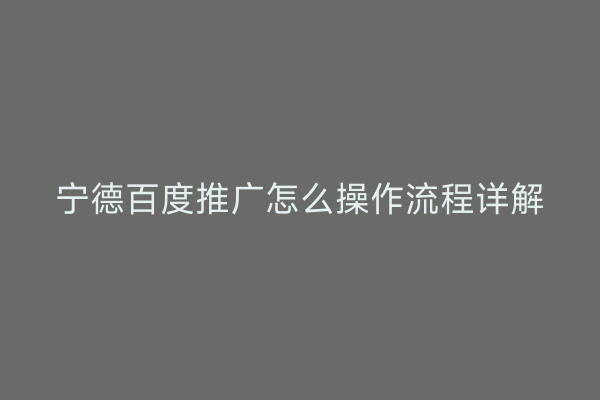 宁德百度推广怎么操作流程详解