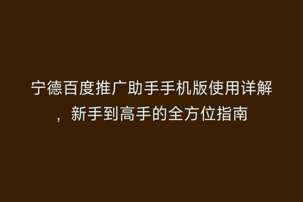 宁德百度推广助手手机版使用详解,新手到高手的全方位指南