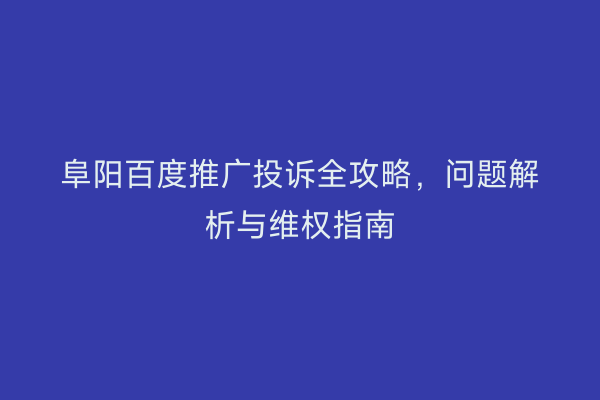 阜阳百度推广投诉全攻略,问题解析与维权指南