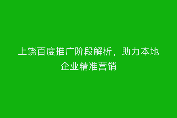 上饶百度推广阶段解析,助力本地企业精准营销
