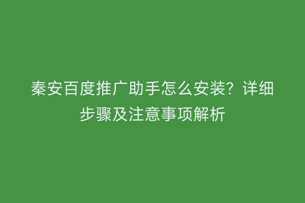 秦安百度推广助手怎么安装?详细步骤及注意事项解析