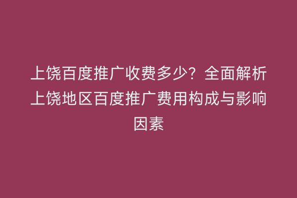 上饶百度推广收费多少?全面解析上饶地区百度推广费用构成与影响因素