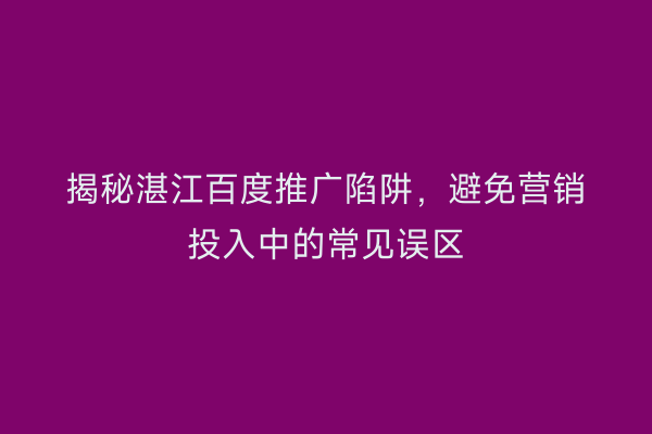 揭秘湛江百度推广陷阱,避免营销投入中的常见误区