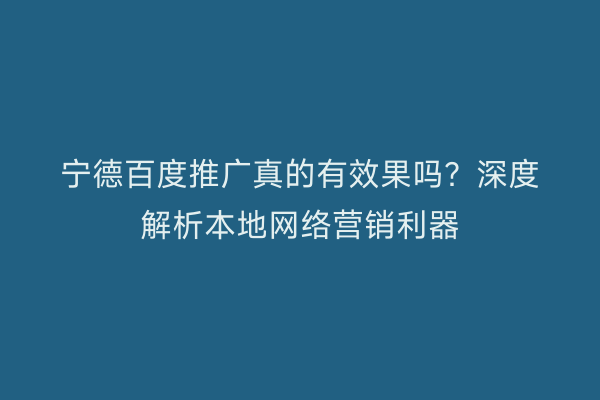 宁德百度推广真的有效果吗?深度解析本地网络营销利器