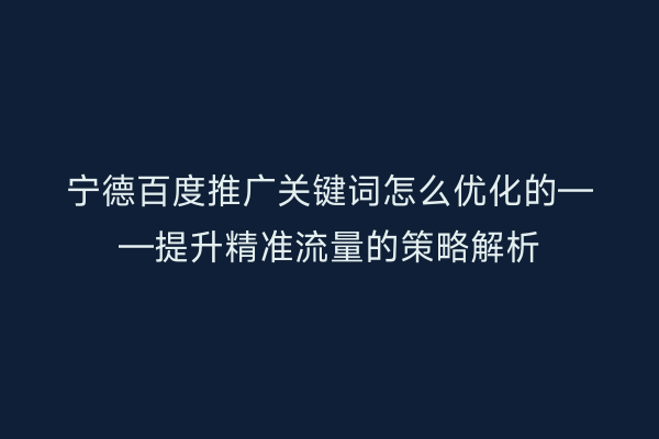 宁德百度推广关键词怎么优化的——提升精准流量的策略解析