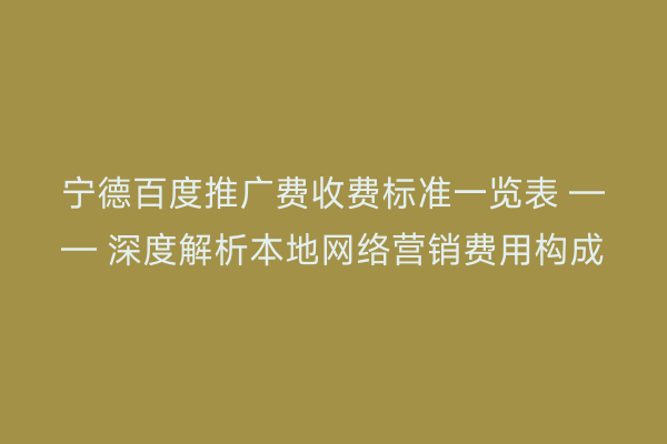 宁德百度推广费收费标准一览表 —— 深度解析本地网络营销费用构成