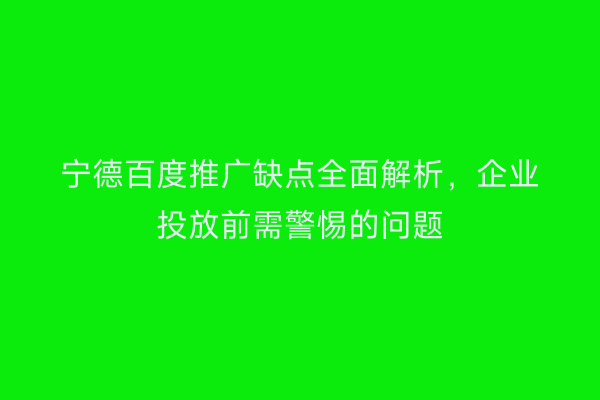 宁德百度推广缺点全面解析,企业投放前需警惕的问题
