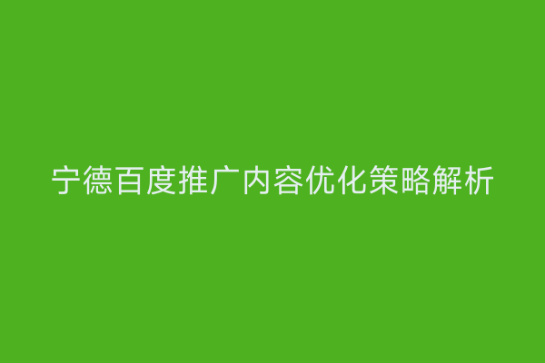 宁德百度推广内容优化策略解析